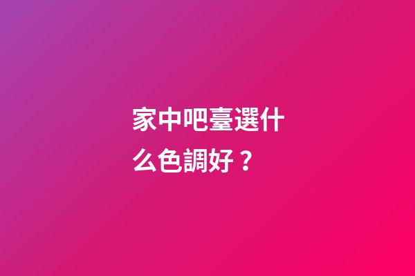 家中吧臺選什么色調好？